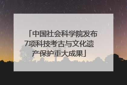 中国社会科学院发布7项科技考古与文化遗产保护重大成果