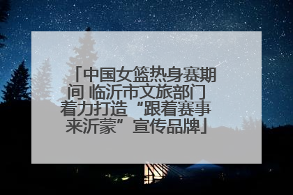 中国女篮热身赛期间 临沂市文旅部门着力打造“跟着赛事来沂蒙”宣传品牌