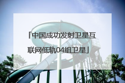 中国成功发射卫星互联网低轨04组卫星