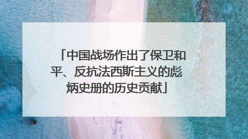 中国战场作出了保卫和平、反抗法西斯主义的彪炳史册的历史贡献