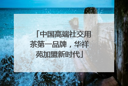 中国高端社交用茶第一品牌，华祥苑加盟新时代