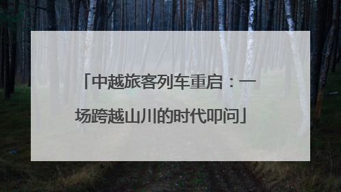 中越旅客列车重启：一场跨越山川的时代叩问