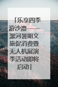 乐享四季游沙澧——漯河暑期文旅促消费暨无人机展演季活动即将启动