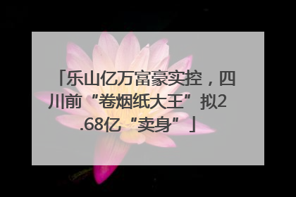 乐山亿万富豪实控，四川前“卷烟纸大王”拟2.68亿“卖身”