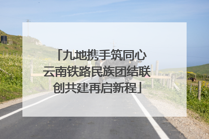 九地携手筑同心 云南铁路民族团结联创共建再启新程