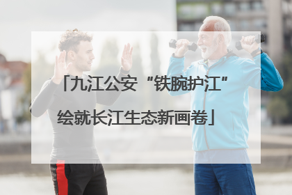 九江公安“铁腕护江”绘就长江生态新画卷