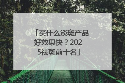 买什么淡斑产品好效果快？2025祛斑前十名