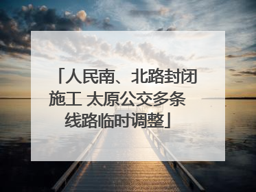 人民南、北路封闭施工 太原公交多条线路临时调整