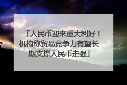 人民币迎来重大利好！机构称贸易竞争力有望长期支撑人民币走强