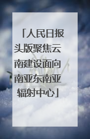 人民日报头版聚焦云南建设面向南亚东南亚辐射中心