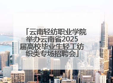 云南轻纺职业学院举办云南省2025届高校毕业生轻工纺织类专场招聘会
