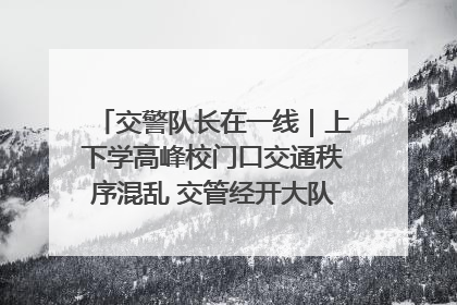 交警队长在一线｜上下学高峰校门口交通秩序混乱 交管经开大队多举措进行整治