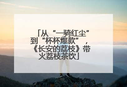 从“一骑红尘”到“杯杯爆款”，《长安的荔枝》带火荔枝茶饮
