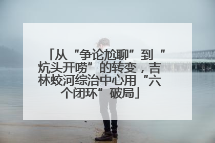 从“争论尬聊”到“炕头开唠”的转变，吉林蛟河综治中心用“六个闭环”破局