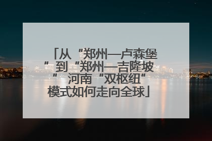 从“郑州—卢森堡”到“郑州—吉隆坡” 河南“双枢纽”模式如何走向全球