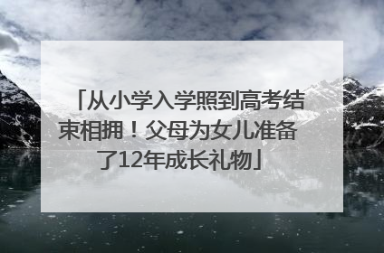 从小学入学照到高考结束相拥！父母为女儿准备了12年成长礼物