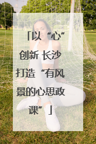 以“心”创新 长沙打造“有风景的心思政课”