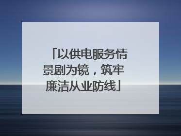 以供电服务情景剧为镜，筑牢廉洁从业防线