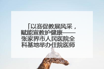 以赛促教展风采，赋能宣教护健康——张家界市人民医院全科基地举办住院医师健康宣教比赛