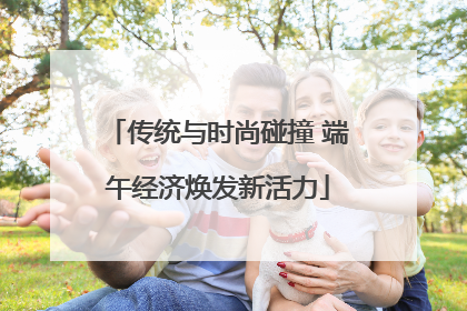 传统与时尚碰撞 端午经济焕发新活力