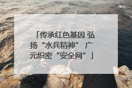 传承红色基因 弘扬“水兵精神” 广元织密“安全网”