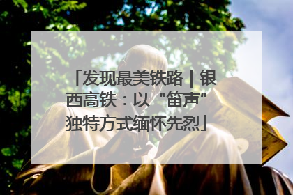 发现最美铁路｜银西高铁：以“笛声”独特方式缅怀先烈