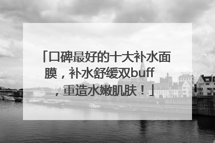 口碑最好的十大补水面膜，补水舒缓双buff，重造水嫩肌肤！