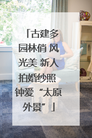 古建多 园林俏 风光美 新人拍婚纱照 钟爱“太原外景”