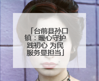 台前县孙口镇：暖心守护践初心 为民服务显担当