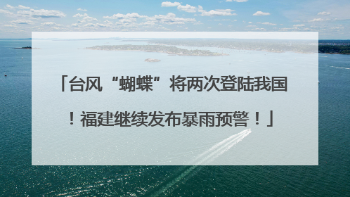 台风“蝴蝶”将两次登陆我国！福建继续发布暴雨预警！
