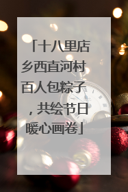 十八里店乡西直河村百人包粽子，共绘节日暖心画卷