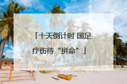 十天倒计时 国足疗伤待“拼命”