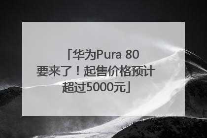 华为Pura 80要来了！起售价格预计超过5000元