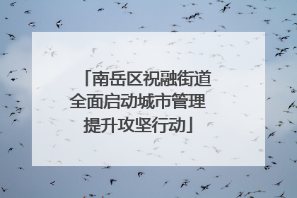 南岳区祝融街道全面启动城市管理提升攻坚行动