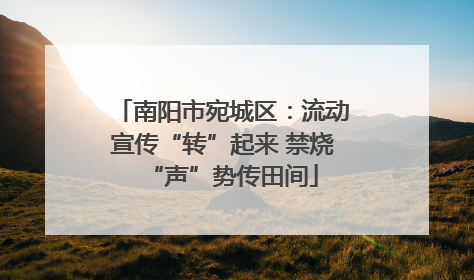南阳市宛城区：流动宣传“转”起来 禁烧“声”势传田间