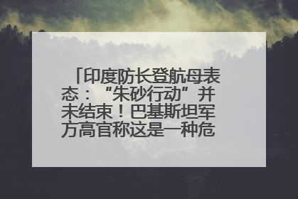 印度防长登航母表态：“朱砂行动”并未结束！巴基斯坦军方高官称这是一种危险的状况……