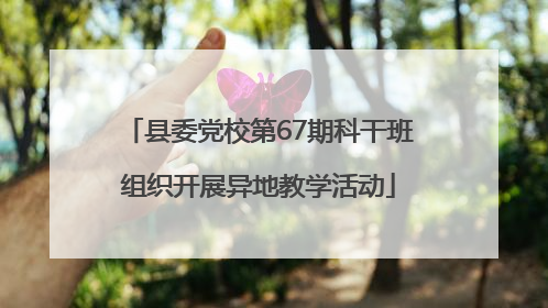 县委党校第67期科干班组织开展异地教学活动