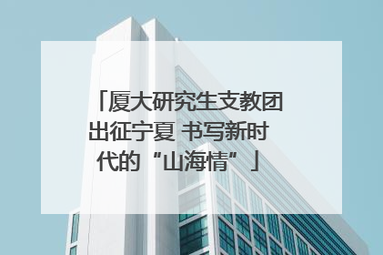 厦大研究生支教团出征宁夏 书写新时代的“山海情”