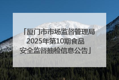厦门市市场监督管理局2025年第10期食品安全监督抽检信息公告