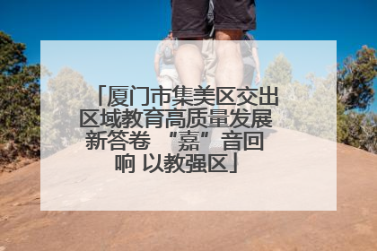 厦门市集美区交出区域教育高质量发展新答卷 “嘉”音回响 以教强区