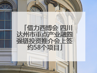 借力西博会 四川达州市重点产业融圈强链投资推介会上签约58个项目