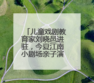 儿童戏剧教育家刘晓邑进驻，今夏江南小剧场亲子演出更加“小而美”