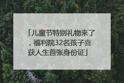 儿童节特别礼物来了，福利院32名孩子喜获人生首张身份证