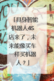具身智能机器人4S店来了，未来能像买车一样买机器人？