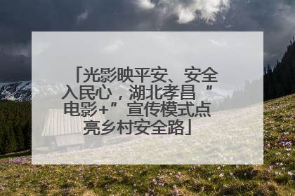 光影映平安、安全入民心，湖北孝昌“电影+”宣传模式点亮乡村安全路