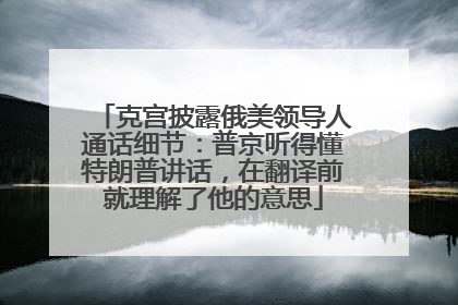 克宫披露俄美领导人通话细节：普京听得懂特朗普讲话，在翻译前就理解了他的意思