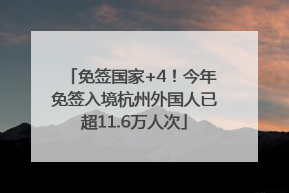 免签国家+4！今年免签入境杭州外国人已超11.6万人次