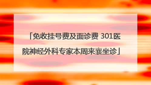 免收挂号费及面诊费 301医院神经外科专家本周来襄坐诊