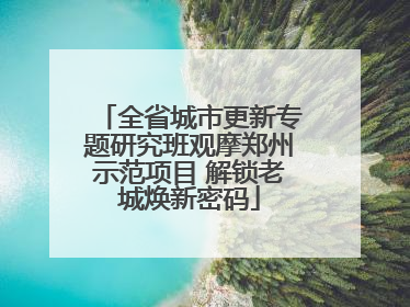 全省城市更新专题研究班观摩郑州示范项目 解锁老城焕新密码
