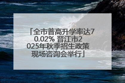 全市普高升学率达70.02% 晋江市2025年秋季招生政策现场咨询会举行